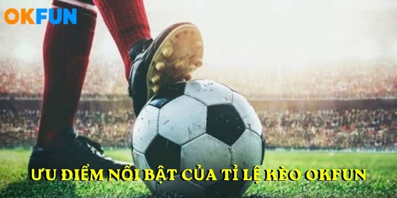 Ưu điểm nổi bật của TỈ LỆ KÈO OKFUN