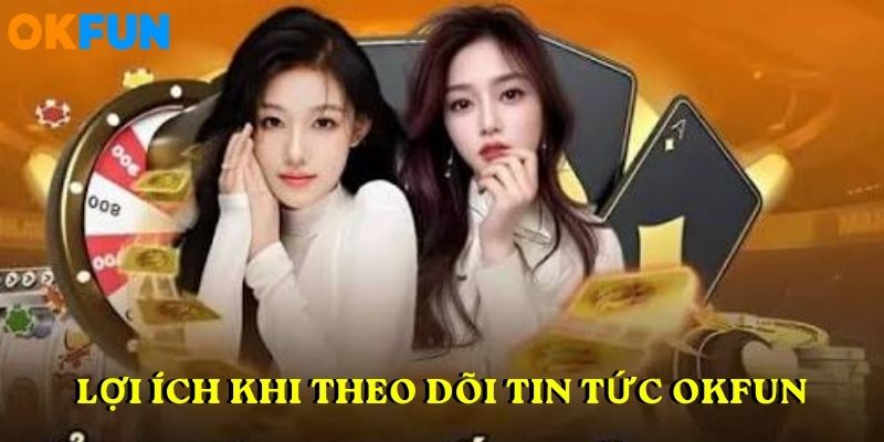 Lợi ích khi theo dõi chuyên mục tin tức OKFUN